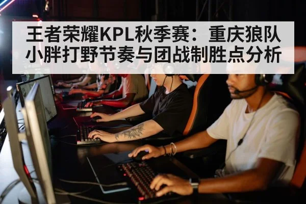 王者荣耀KPL秋季赛：重庆狼队小胖打野节奏与团战制胜点分析