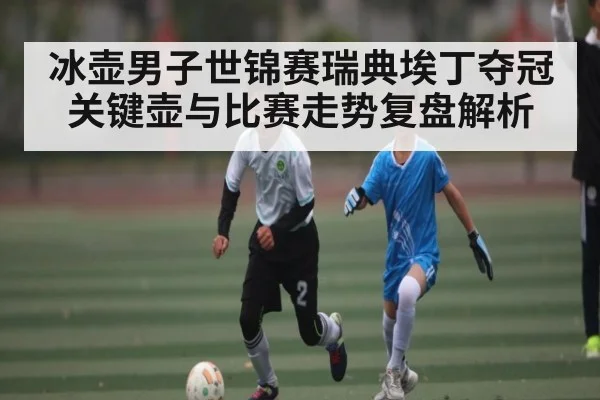 冰壶男子世锦赛瑞典埃丁夺冠关键壶与比赛走势复盘解析