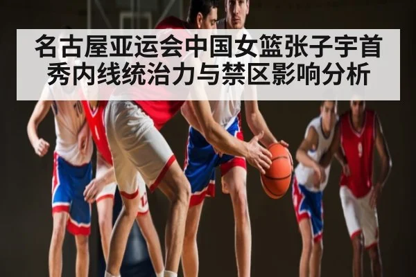 名古屋亚运会中国女篮张子宇首秀内线统治力与禁区影响分析