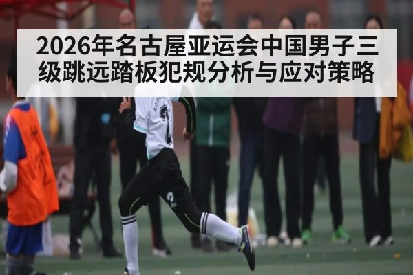 2026年名古屋亚运会中国男子三级跳远踏板犯规分析与应对策略