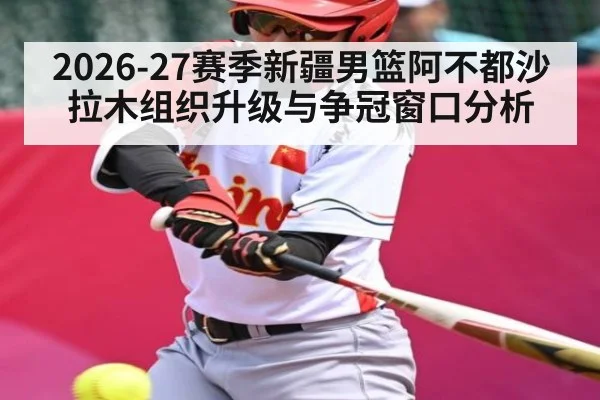 2026-27赛季新疆男篮阿不都沙拉木组织升级与争冠窗口分析