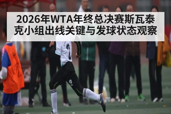 2026年WTA年终总决赛斯瓦泰克小组出线关键与发球状态观察