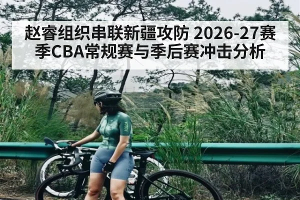 赵睿组织串联新疆攻防 2026-27赛季CBA常规赛与季后赛冲击分析