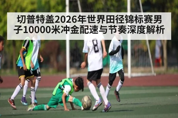 切普特盖2026年世界田径锦标赛男子10000米冲金配速与节奏深度解析