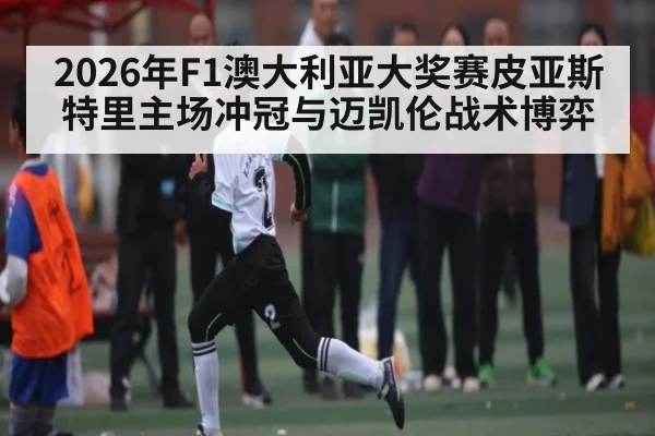 2026年F1澳大利亚大奖赛皮亚斯特里主场冲冠与迈凯伦战术博弈