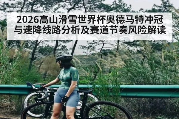 2026高山滑雪世界杯奥德马特冲冠与速降线路分析及赛道节奏风险解读
