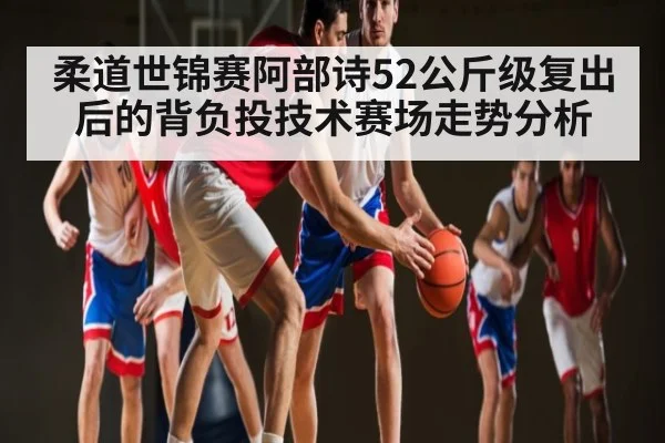 柔道世锦赛阿部诗52公斤级复出后的背负投技术赛场走势分析